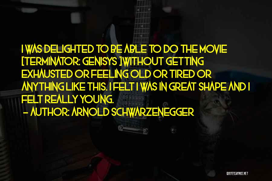 Arnold Schwarzenegger Quotes: I Was Delighted To Be Able To Do The Movie [terminator: Genisys ]without Getting Exhausted Or Feeling Old Or Tired