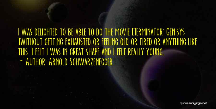 Arnold Schwarzenegger Quotes: I Was Delighted To Be Able To Do The Movie [terminator: Genisys ]without Getting Exhausted Or Feeling Old Or Tired