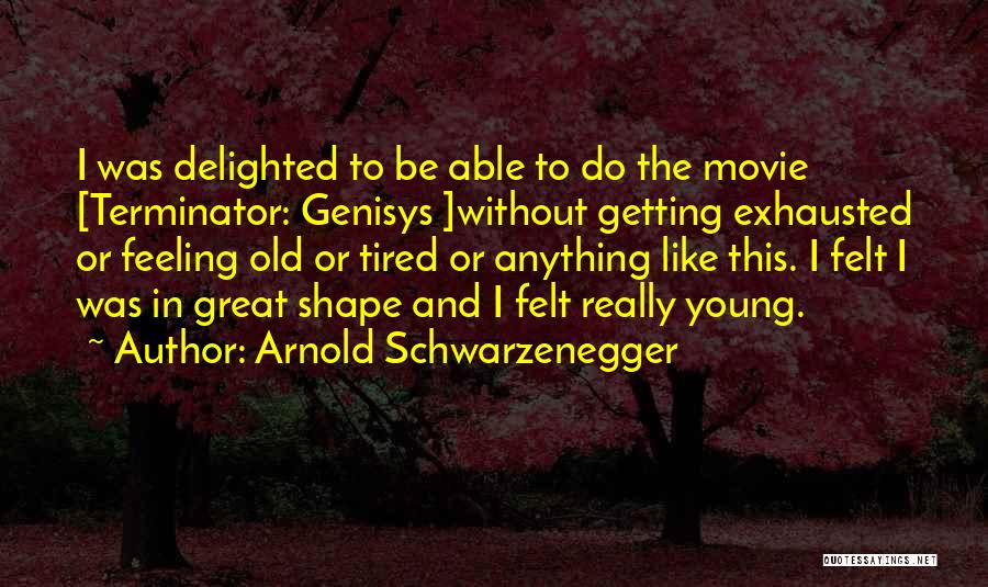 Arnold Schwarzenegger Quotes: I Was Delighted To Be Able To Do The Movie [terminator: Genisys ]without Getting Exhausted Or Feeling Old Or Tired