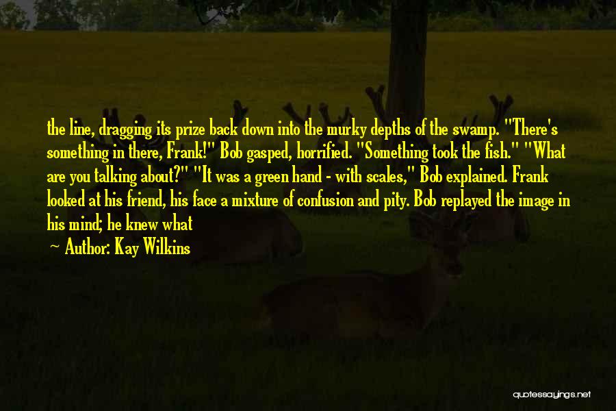 Kay Wilkins Quotes: The Line, Dragging Its Prize Back Down Into The Murky Depths Of The Swamp. There's Something In There, Frank! Bob