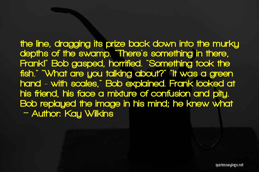 Kay Wilkins Quotes: The Line, Dragging Its Prize Back Down Into The Murky Depths Of The Swamp. There's Something In There, Frank! Bob