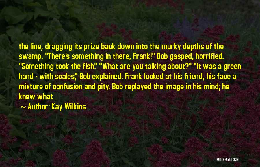 Kay Wilkins Quotes: The Line, Dragging Its Prize Back Down Into The Murky Depths Of The Swamp. There's Something In There, Frank! Bob