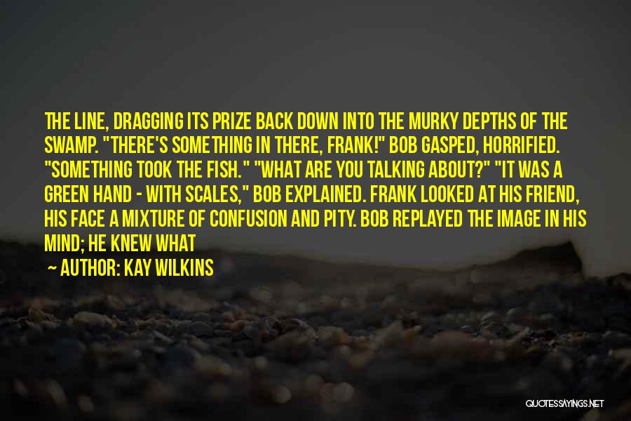 Kay Wilkins Quotes: The Line, Dragging Its Prize Back Down Into The Murky Depths Of The Swamp. There's Something In There, Frank! Bob