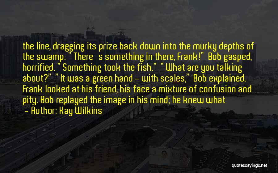 Kay Wilkins Quotes: The Line, Dragging Its Prize Back Down Into The Murky Depths Of The Swamp. There's Something In There, Frank! Bob