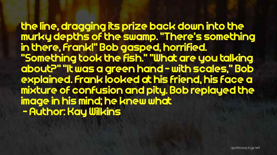 Kay Wilkins Quotes: The Line, Dragging Its Prize Back Down Into The Murky Depths Of The Swamp. There's Something In There, Frank! Bob