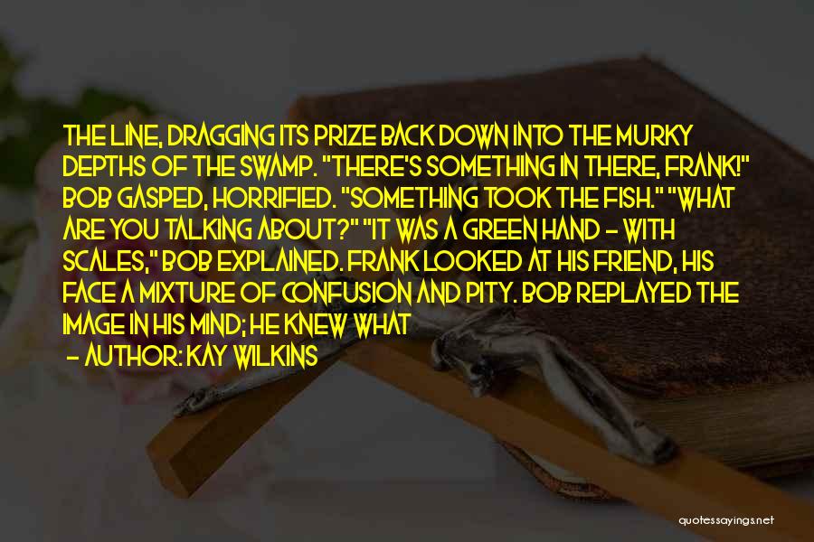 Kay Wilkins Quotes: The Line, Dragging Its Prize Back Down Into The Murky Depths Of The Swamp. There's Something In There, Frank! Bob