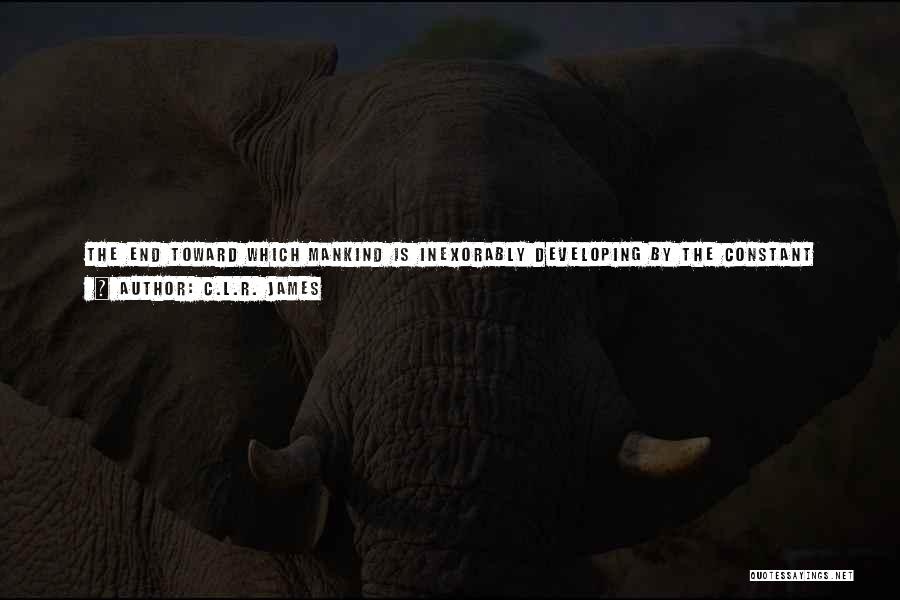 C.L.R. James Quotes: The End Toward Which Mankind Is Inexorably Developing By The Constant Overcoming Of Internal Antagonisms Is Not The Enjoyment, Ownership,