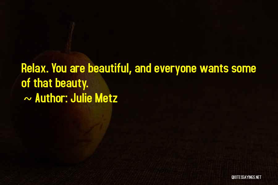 Julie Metz Quotes: Relax. You Are Beautiful, And Everyone Wants Some Of That Beauty.