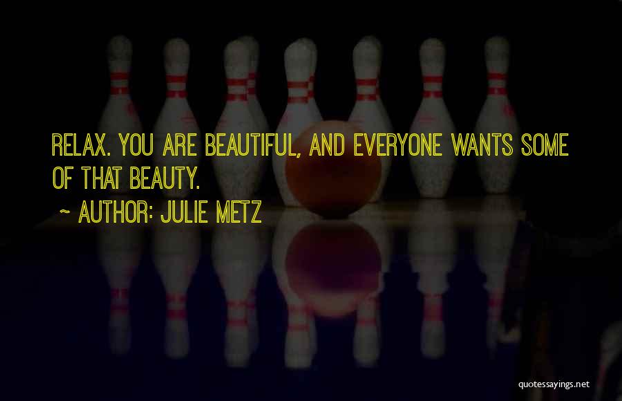 Julie Metz Quotes: Relax. You Are Beautiful, And Everyone Wants Some Of That Beauty.