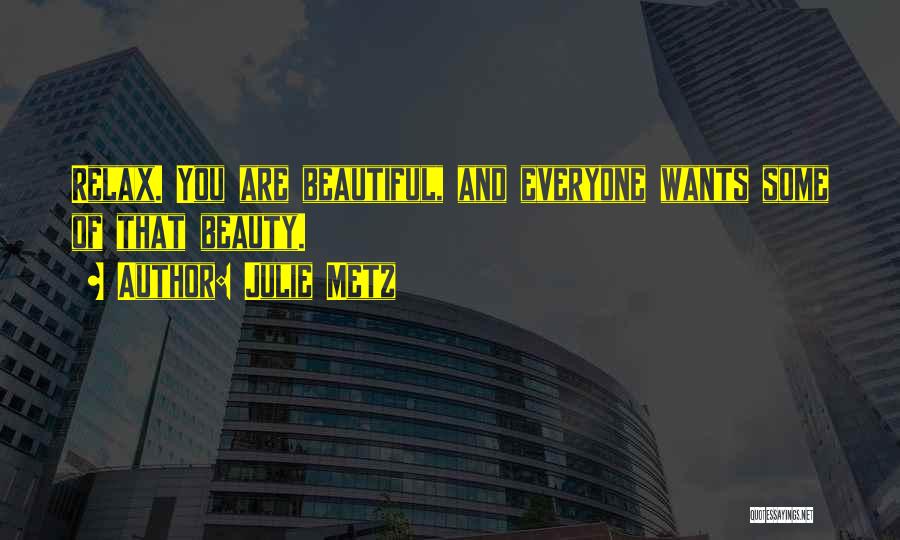Julie Metz Quotes: Relax. You Are Beautiful, And Everyone Wants Some Of That Beauty.