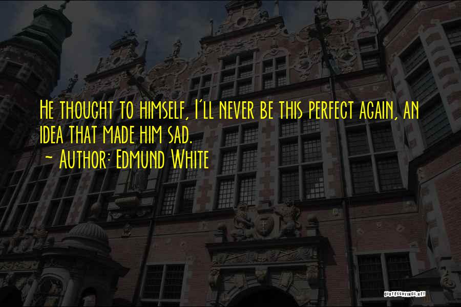 Edmund White Quotes: He Thought To Himself, I'll Never Be This Perfect Again, An Idea That Made Him Sad.