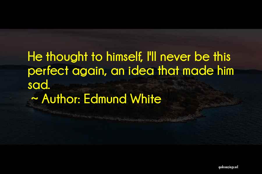 Edmund White Quotes: He Thought To Himself, I'll Never Be This Perfect Again, An Idea That Made Him Sad.