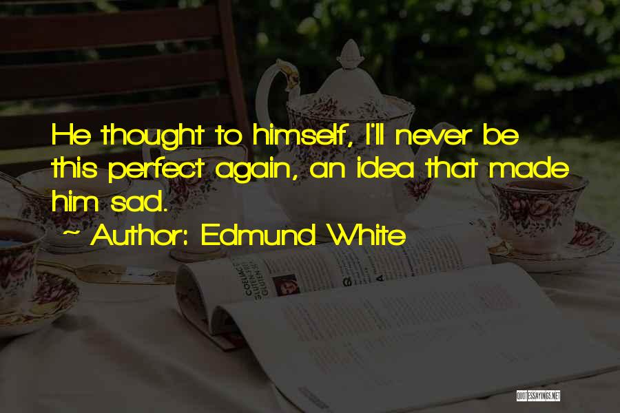 Edmund White Quotes: He Thought To Himself, I'll Never Be This Perfect Again, An Idea That Made Him Sad.