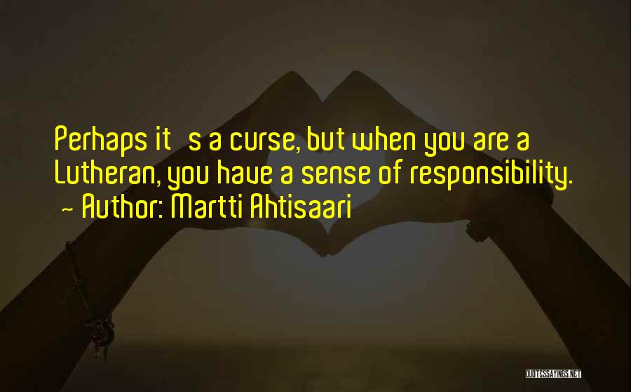 Martti Ahtisaari Quotes: Perhaps It's A Curse, But When You Are A Lutheran, You Have A Sense Of Responsibility.