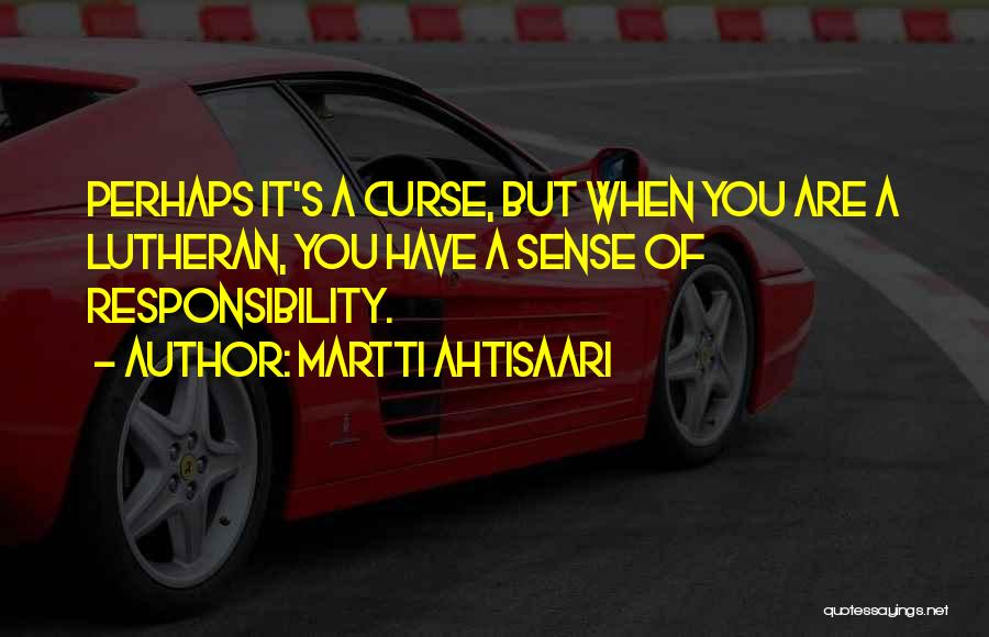 Martti Ahtisaari Quotes: Perhaps It's A Curse, But When You Are A Lutheran, You Have A Sense Of Responsibility.