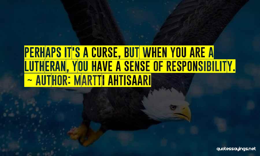 Martti Ahtisaari Quotes: Perhaps It's A Curse, But When You Are A Lutheran, You Have A Sense Of Responsibility.