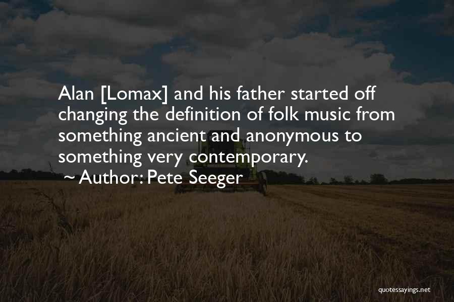 Pete Seeger Quotes: Alan [lomax] And His Father Started Off Changing The Definition Of Folk Music From Something Ancient And Anonymous To Something