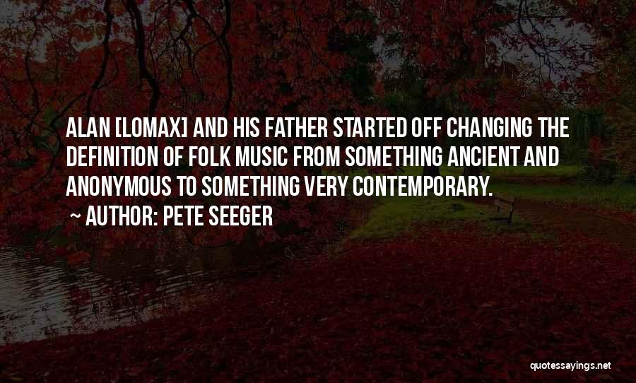 Pete Seeger Quotes: Alan [lomax] And His Father Started Off Changing The Definition Of Folk Music From Something Ancient And Anonymous To Something