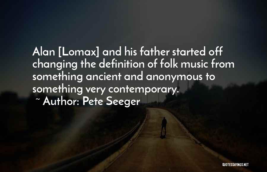 Pete Seeger Quotes: Alan [lomax] And His Father Started Off Changing The Definition Of Folk Music From Something Ancient And Anonymous To Something