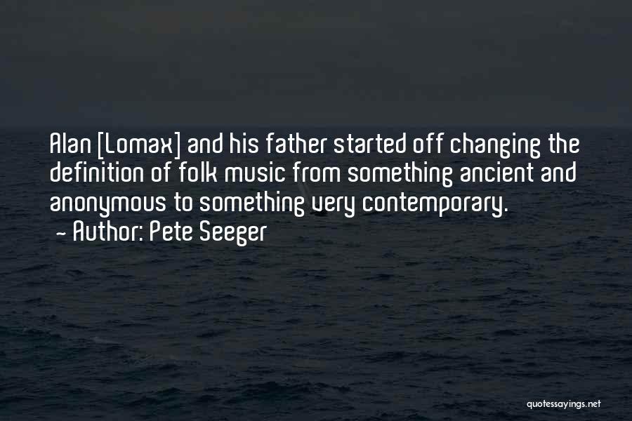 Pete Seeger Quotes: Alan [lomax] And His Father Started Off Changing The Definition Of Folk Music From Something Ancient And Anonymous To Something