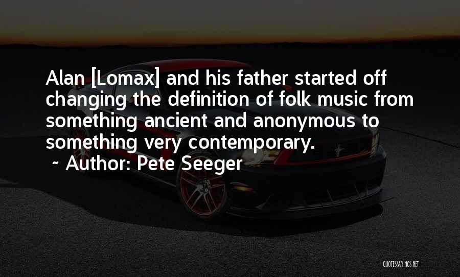 Pete Seeger Quotes: Alan [lomax] And His Father Started Off Changing The Definition Of Folk Music From Something Ancient And Anonymous To Something