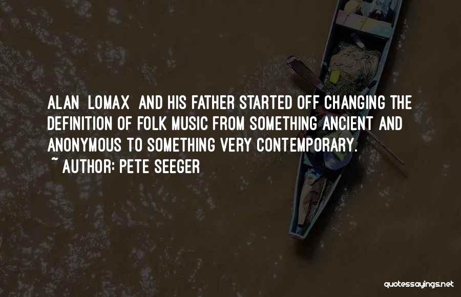 Pete Seeger Quotes: Alan [lomax] And His Father Started Off Changing The Definition Of Folk Music From Something Ancient And Anonymous To Something