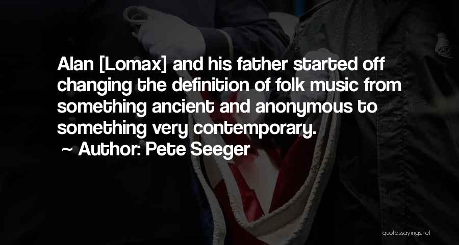 Pete Seeger Quotes: Alan [lomax] And His Father Started Off Changing The Definition Of Folk Music From Something Ancient And Anonymous To Something