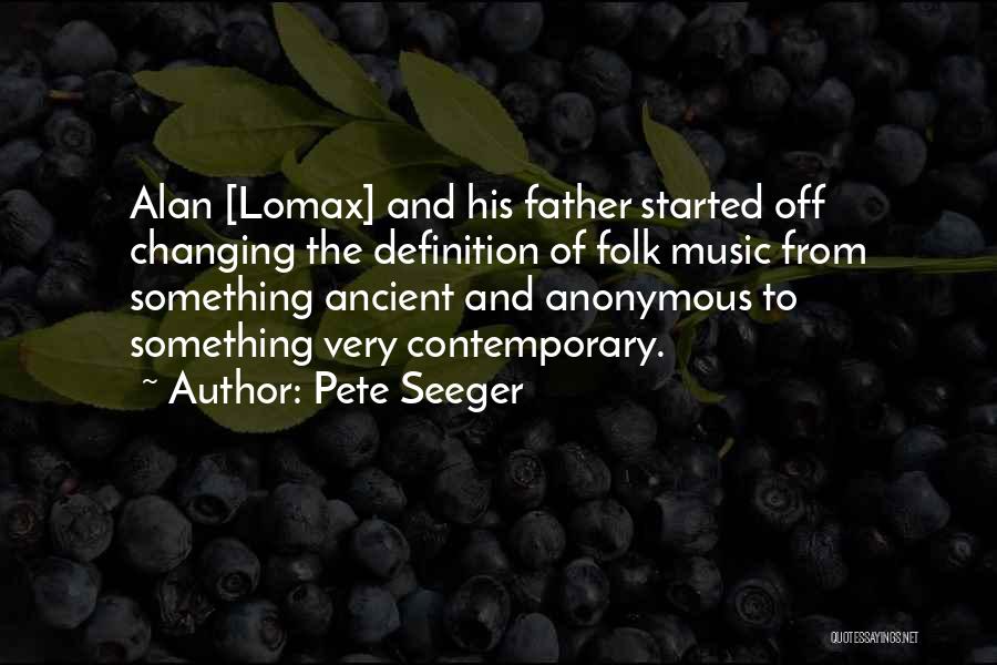 Pete Seeger Quotes: Alan [lomax] And His Father Started Off Changing The Definition Of Folk Music From Something Ancient And Anonymous To Something