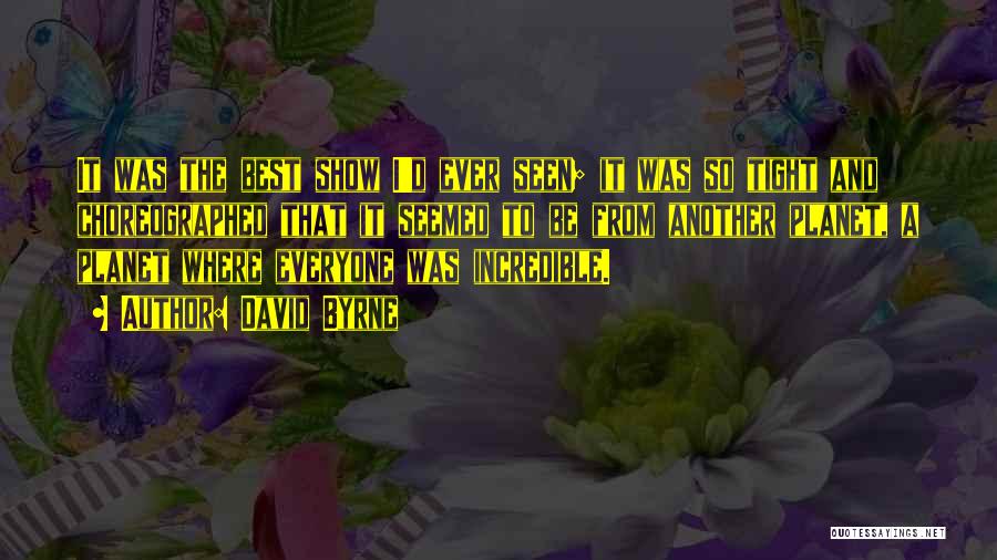 David Byrne Quotes: It Was The Best Show I'd Ever Seen; It Was So Tight And Choreographed That It Seemed To Be From