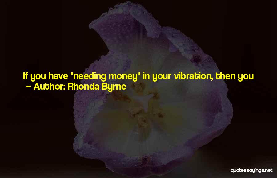 Rhonda Byrne Quotes: If You Have Needing Money In Your Vibration, Then You Will Keep Attracting Needing Money. You Have To Find A