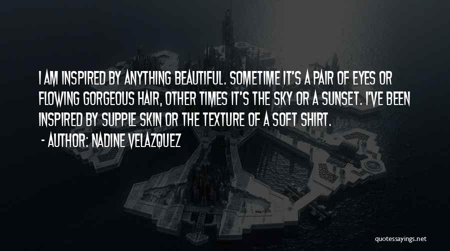 Nadine Velazquez Quotes: I Am Inspired By Anything Beautiful. Sometime It's A Pair Of Eyes Or Flowing Gorgeous Hair, Other Times It's The