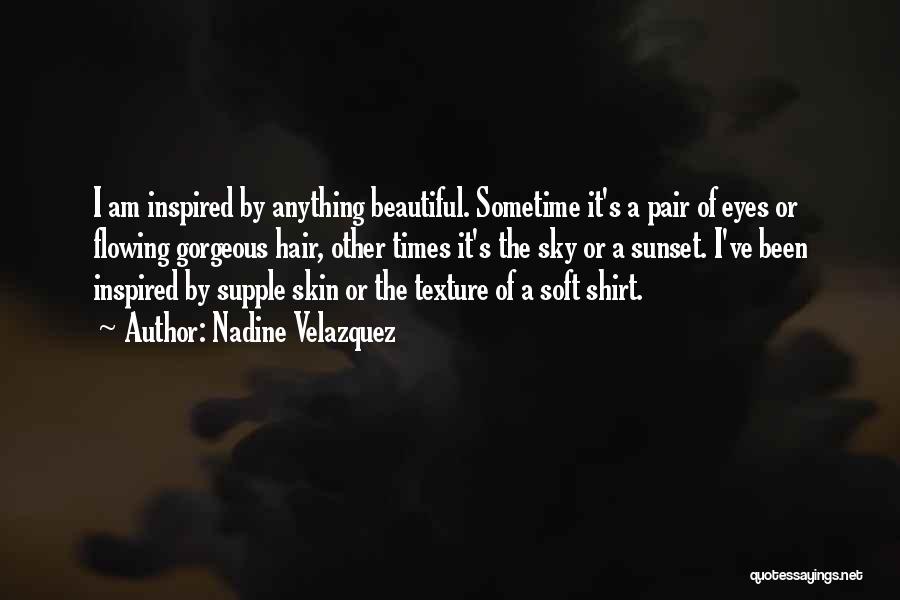 Nadine Velazquez Quotes: I Am Inspired By Anything Beautiful. Sometime It's A Pair Of Eyes Or Flowing Gorgeous Hair, Other Times It's The