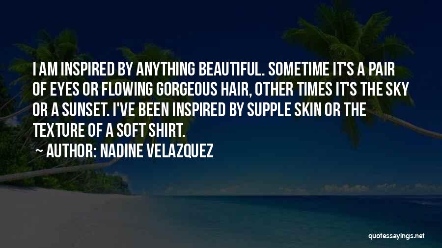 Nadine Velazquez Quotes: I Am Inspired By Anything Beautiful. Sometime It's A Pair Of Eyes Or Flowing Gorgeous Hair, Other Times It's The
