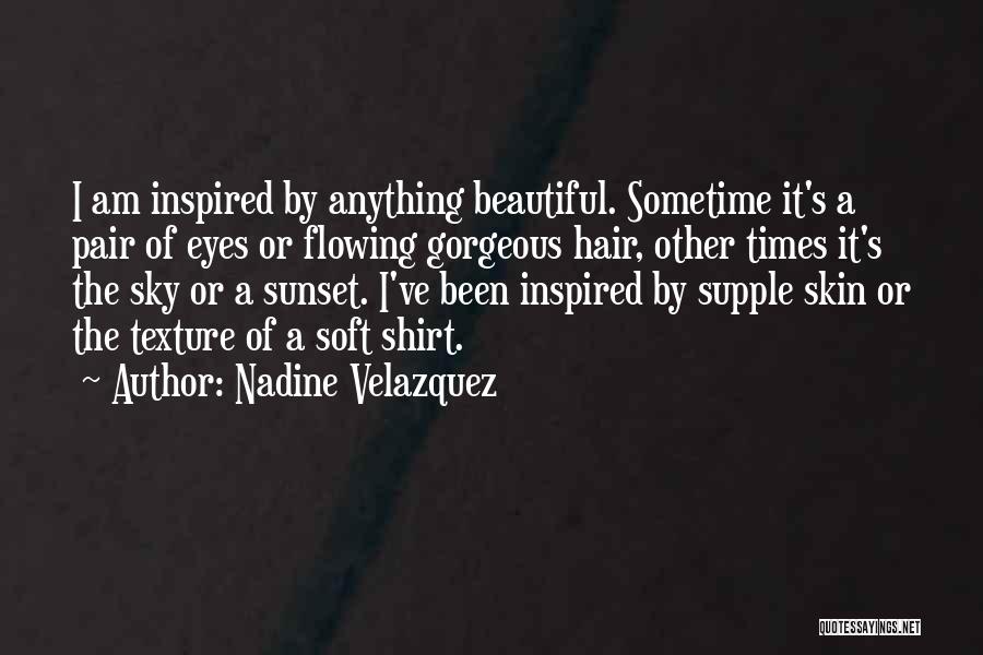 Nadine Velazquez Quotes: I Am Inspired By Anything Beautiful. Sometime It's A Pair Of Eyes Or Flowing Gorgeous Hair, Other Times It's The