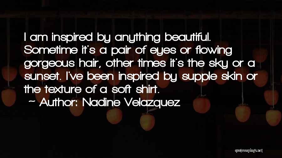 Nadine Velazquez Quotes: I Am Inspired By Anything Beautiful. Sometime It's A Pair Of Eyes Or Flowing Gorgeous Hair, Other Times It's The