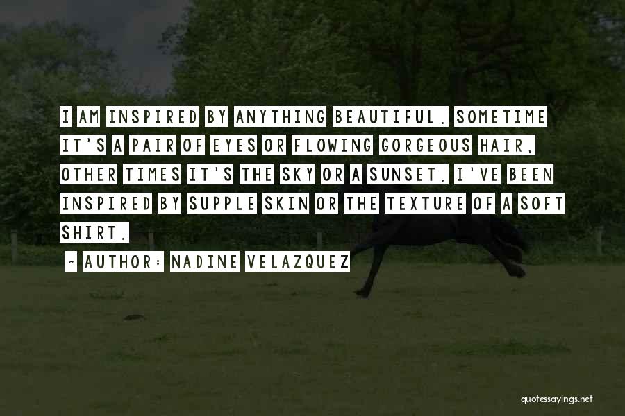 Nadine Velazquez Quotes: I Am Inspired By Anything Beautiful. Sometime It's A Pair Of Eyes Or Flowing Gorgeous Hair, Other Times It's The