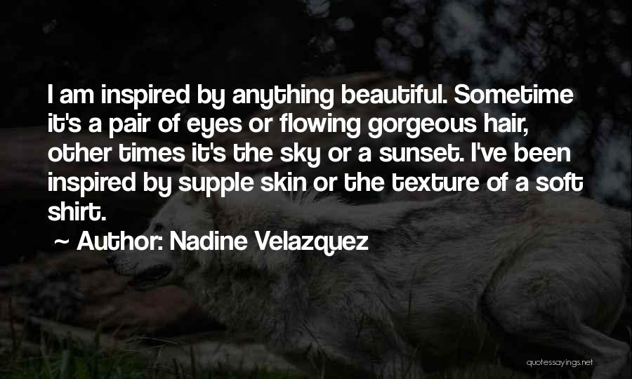 Nadine Velazquez Quotes: I Am Inspired By Anything Beautiful. Sometime It's A Pair Of Eyes Or Flowing Gorgeous Hair, Other Times It's The