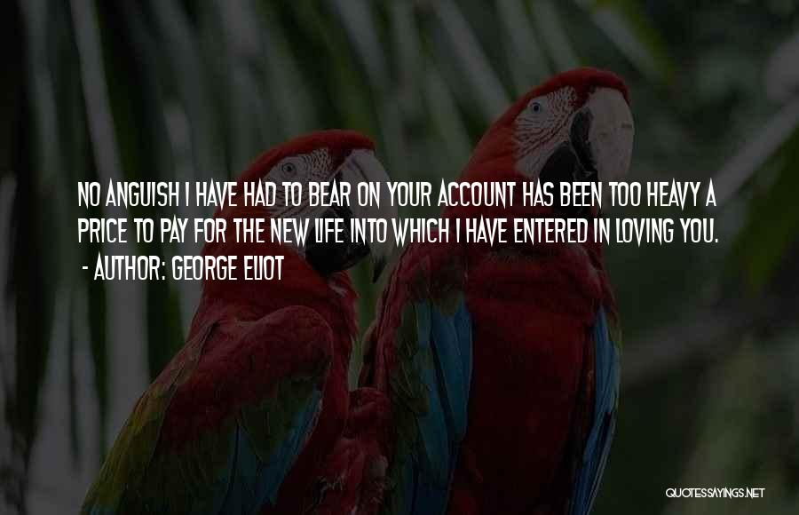 George Eliot Quotes: No Anguish I Have Had To Bear On Your Account Has Been Too Heavy A Price To Pay For The