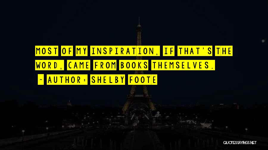 Shelby Foote Quotes: Most Of My Inspiration, If That's The Word, Came From Books Themselves.