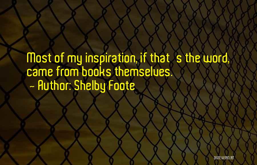 Shelby Foote Quotes: Most Of My Inspiration, If That's The Word, Came From Books Themselves.