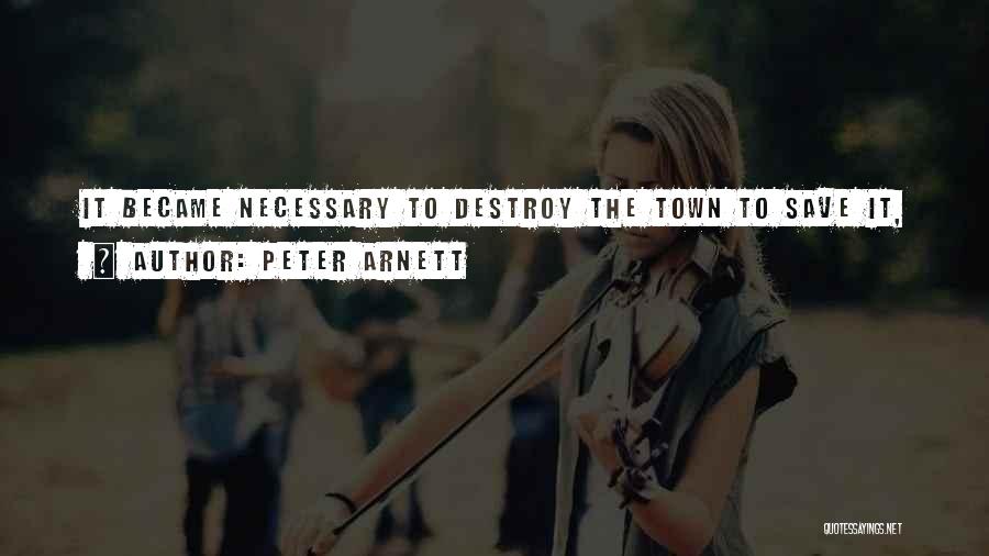 Peter Arnett Quotes: It Became Necessary To Destroy The Town To Save It,