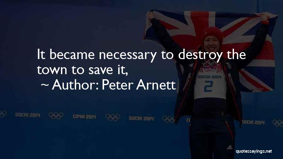 Peter Arnett Quotes: It Became Necessary To Destroy The Town To Save It,