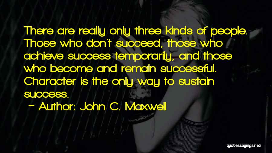 John C. Maxwell Quotes: There Are Really Only Three Kinds Of People. Those Who Don't Succeed, Those Who Achieve Success Temporarily, And Those Who