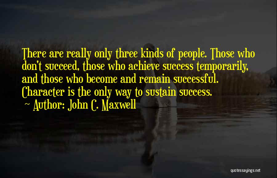 John C. Maxwell Quotes: There Are Really Only Three Kinds Of People. Those Who Don't Succeed, Those Who Achieve Success Temporarily, And Those Who