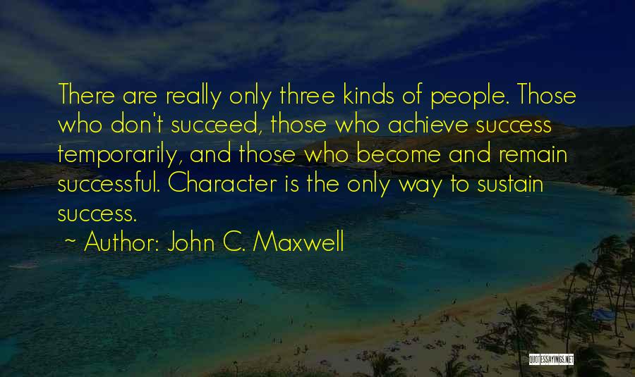 John C. Maxwell Quotes: There Are Really Only Three Kinds Of People. Those Who Don't Succeed, Those Who Achieve Success Temporarily, And Those Who