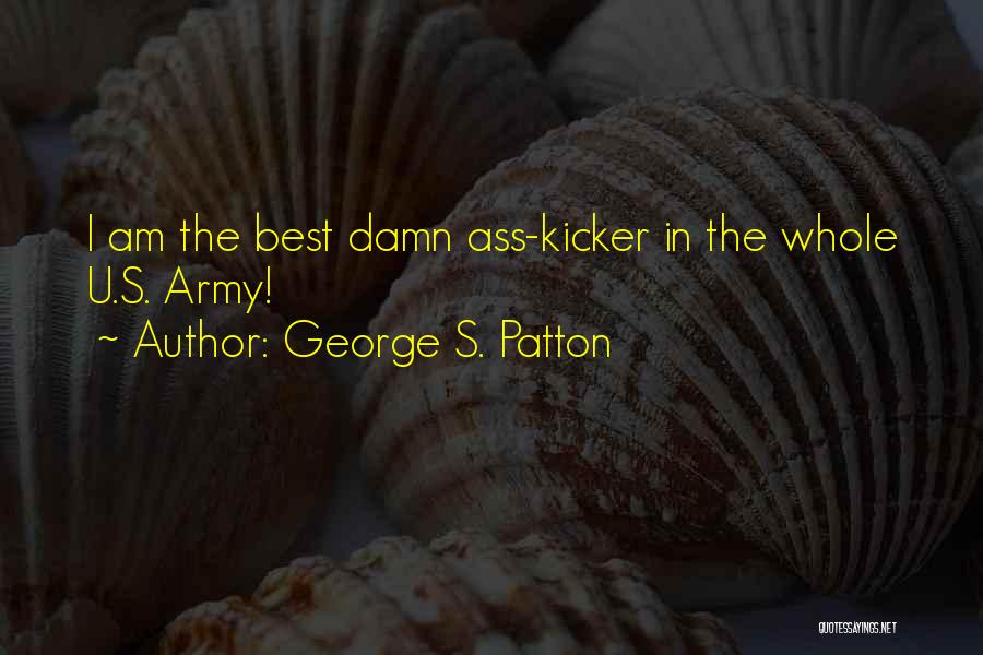 George S. Patton Quotes: I Am The Best Damn Ass-kicker In The Whole U.s. Army!