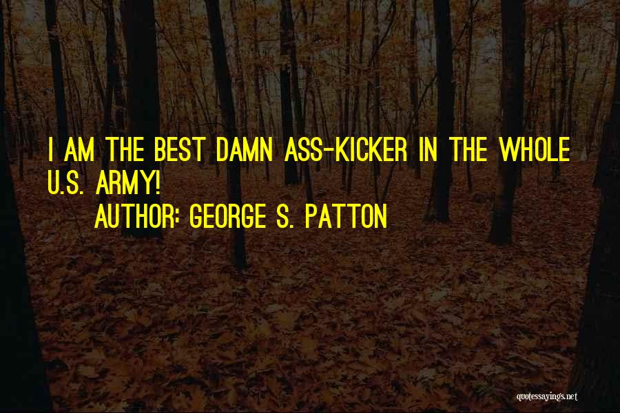 George S. Patton Quotes: I Am The Best Damn Ass-kicker In The Whole U.s. Army!