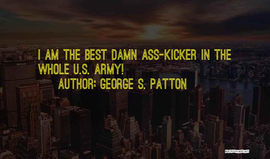 George S. Patton Quotes: I Am The Best Damn Ass-kicker In The Whole U.s. Army!