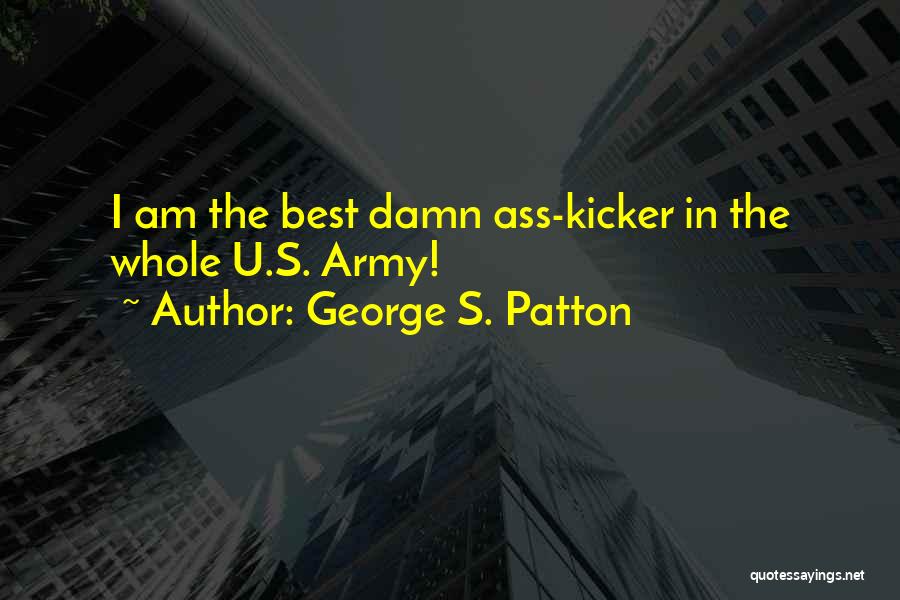 George S. Patton Quotes: I Am The Best Damn Ass-kicker In The Whole U.s. Army!