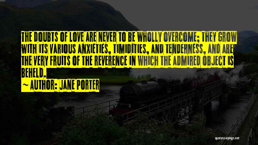Jane Porter Quotes: The Doubts Of Love Are Never To Be Wholly Overcome; They Grow With Its Various Anxieties, Timidities, And Tenderness, And